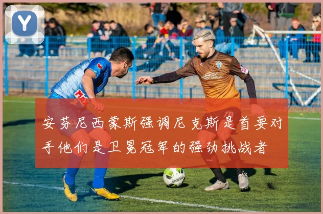 安芬尼西蒙斯强调尼克斯是首要对手他们是卫冕冠军的强劲挑战者