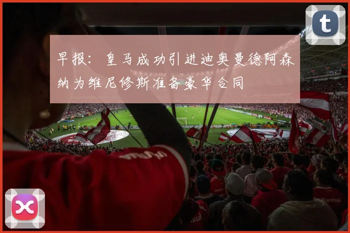 早报：皇马成功引进迪奥曼德阿森纳为维尼修斯准备豪华合同