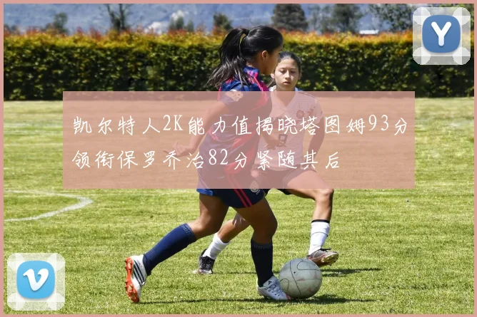 凯尔特人2K能力值揭晓塔图姆93分领衔保罗乔治82分紧随其后