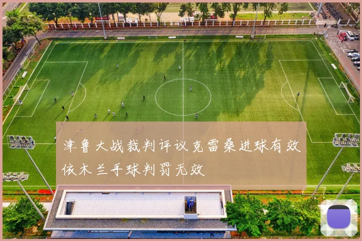 津鲁大战裁判评议克雷桑进球有效依木兰手球判罚无效