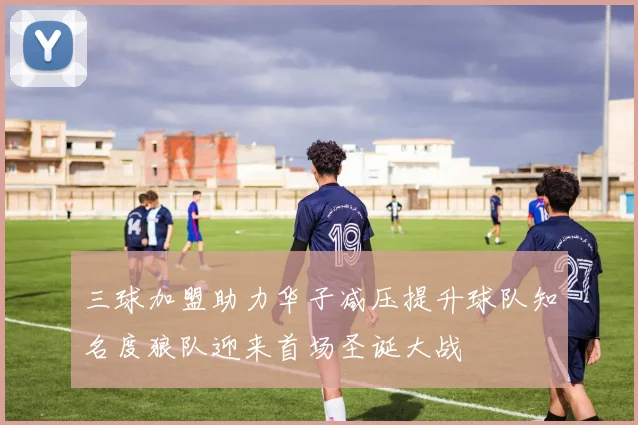 三球加盟助力华子减压提升球队知名度狼队迎来首场圣诞大战