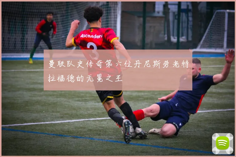 曼联队史传奇第六位丹尼斯劳老特拉福德的无冕之王