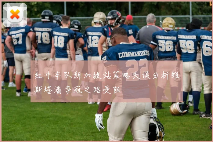 红牛车队新加坡站策略失误分析维斯塔潘争冠之路受阻